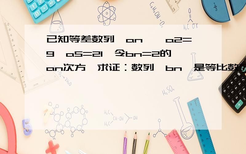 已知等差数列{an},a2=9,a5=21,令bn=2的an次方,求证：数列{bn}是等比数列如题