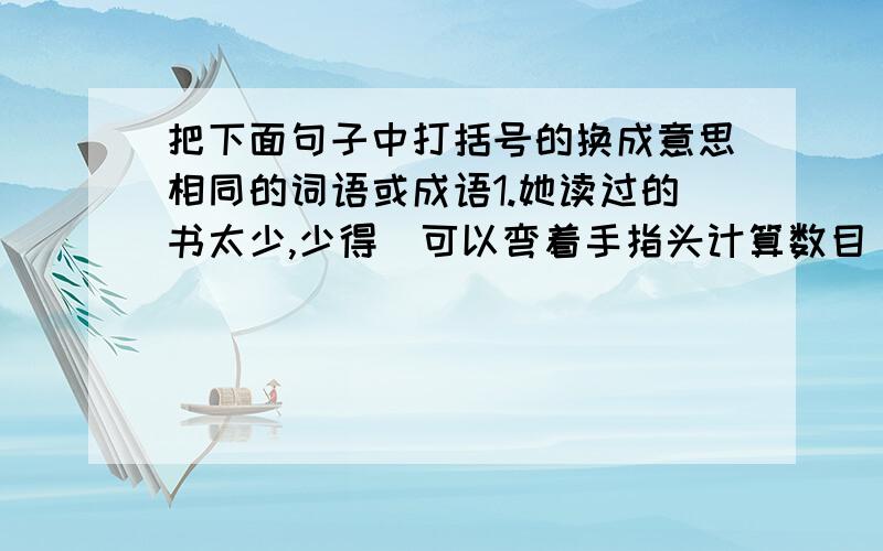 把下面句子中打括号的换成意思相同的词语或成语1.她读过的书太少,少得（可以弯着手指头计算数目）2.母亲也已分担了些家务,所以夏期便不能多日（回家看望父母）3.``````（忍不住笑了—