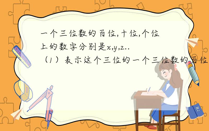 一个三位数的百位,十位,个位上的数字分别是x,y,z..（1）表示这个三位的一个三位数的百位,十位,个位上的数字分别是x,y,z..（1）表示这个三位数的式子是什么?（2）这个三位数和它的各数位上