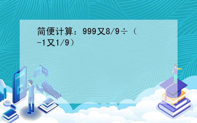 简便计算：999又8/9÷（-1又1/9）