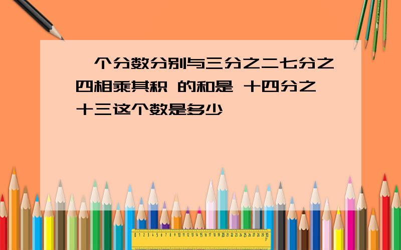 一个分数分别与三分之二七分之四相乘其积 的和是 十四分之十三这个数是多少