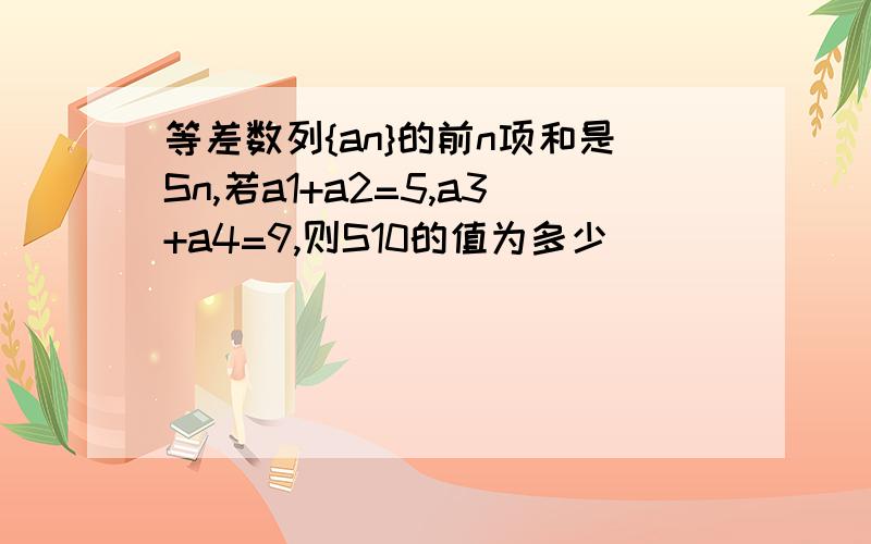 等差数列{an}的前n项和是Sn,若a1+a2=5,a3+a4=9,则S10的值为多少