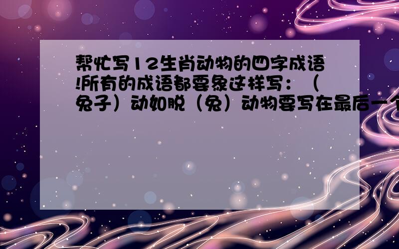 帮忙写12生肖动物的四字成语!所有的成语都要象这样写：（兔子）动如脱（兔）动物要写在最后一个字.只要是我的格式就可以啦  ！