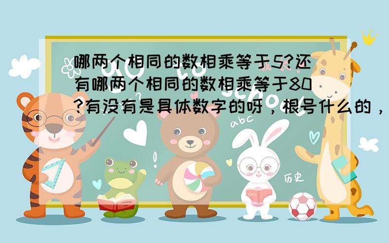 哪两个相同的数相乘等于5?还有哪两个相同的数相乘等于80?有没有是具体数字的呀，根号什么的，小女都不明白啊～～～