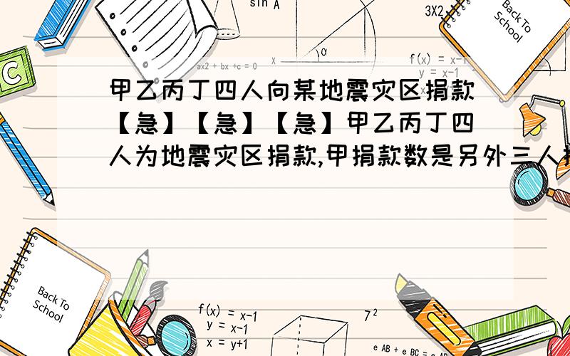 甲乙丙丁四人向某地震灾区捐款【急】【急】【急】甲乙丙丁四人为地震灾区捐款,甲捐款数是另外三人捐款总数的一半,乙捐款数是另外三人捐款总数的三分之一,丙捐款数是另外三人捐款总