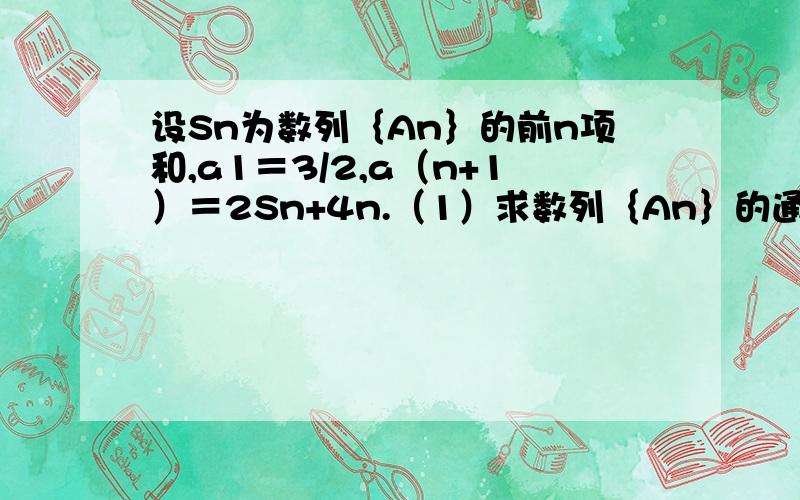 设Sn为数列｛An｝的前n项和,a1＝3/2,a（n+1）＝2Sn+4n.（1）求数列｛An｝的通项公式