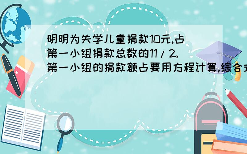 明明为失学儿童捐款10元,占第一小组捐款总数的11/2,第一小组的捐款额占要用方程计算,综合式.4/1,明明所在班级共捐款?