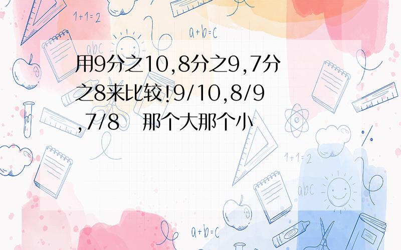 用9分之10,8分之9,7分之8来比较!9/10,8/9,7/8   那个大那个小