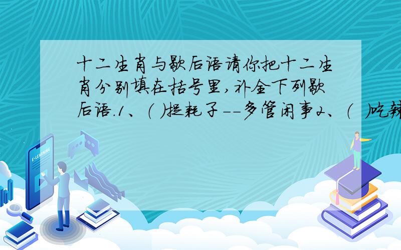 十二生肖与歇后语请你把十二生肖分别填在括号里,补全下列歇后语.1、（ ）捉耗子－－多管闲事2、（  ）吃辣椒－－抓耳挠腮3、老（ ）拉车－－没人敢做4、公（ ）头上的肉－－大小是个