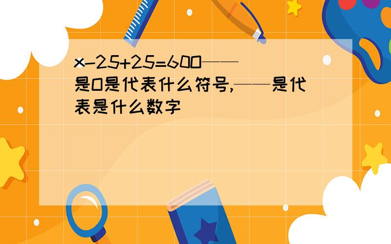 x-25+25=60O—— 是O是代表什么符号,——是代表是什么数字