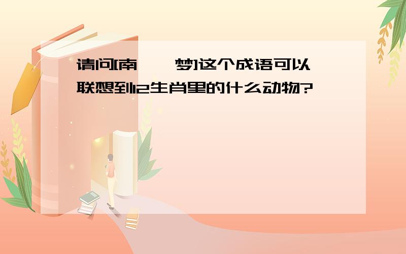 请问[南柯一梦]这个成语可以联想到12生肖里的什么动物?