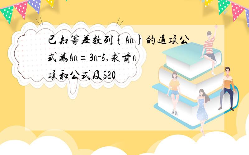 已知等差数列{An}的通项公式为An=3n-5,求前n 项和公式及S20