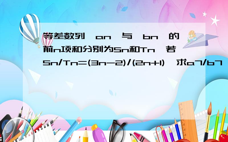 等差数列{an}与{bn}的前n项和分别为Sn和Tn,若Sn/Tn=(3n-2)/(2n+1),求a7/b7