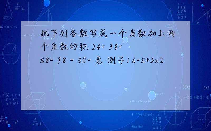 把下列各数写成一个质数加上两个质数的积 24= 38= 58= 98 = 50= 急 例子16=5+3x2