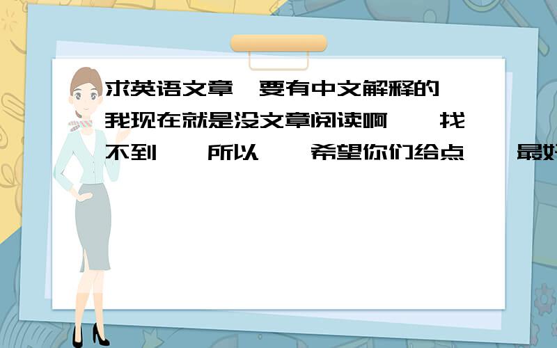 求英语文章,要有中文解释的,我现在就是没文章阅读啊、、找不到、、所以、、希望你们给点、、最好是一句英语一句是对上句英语的解释.