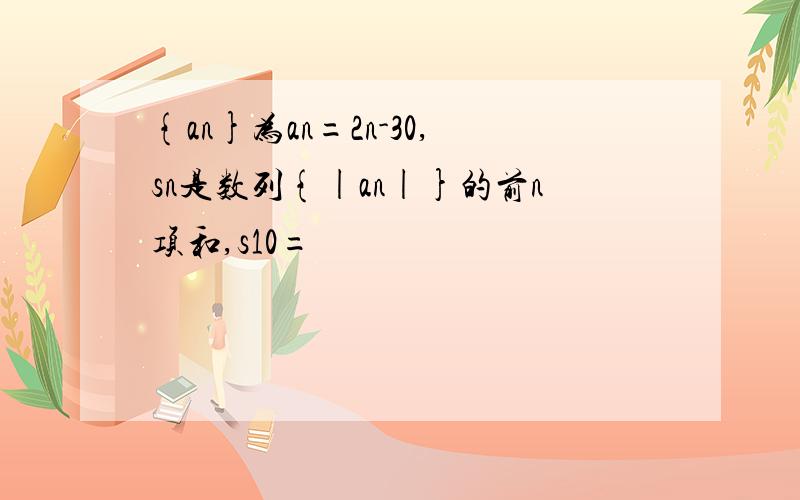 {an}为an=2n-30,sn是数列{|an|}的前n项和,s10=