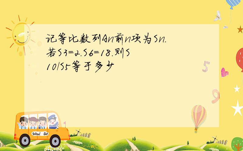 记等比数列An前n项为Sn.若S3=2.S6=18.则S10/S5等于多少