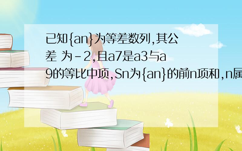 已知{an}为等差数列,其公差 为-2,且a7是a3与a9的等比中项,Sn为{an}的前n项和,n属于正整数,则S10=?谢