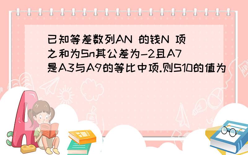 已知等差数列AN 的钱N 项之和为Sn其公差为-2且A7是A3与A9的等比中项.则S10的值为