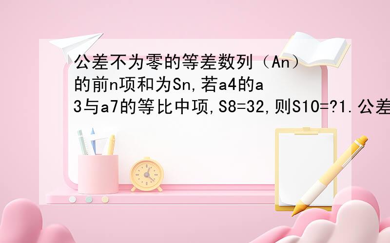 公差不为零的等差数列（An）的前n项和为Sn,若a4的a3与a7的等比中项,S8=32,则S10=?1.公差不为零的等差数列（An）的前n项和为Sn，若a4是a3与a7的等比中项，S8=32，则S10=？2.若X>0，则x+2/x的最小值是