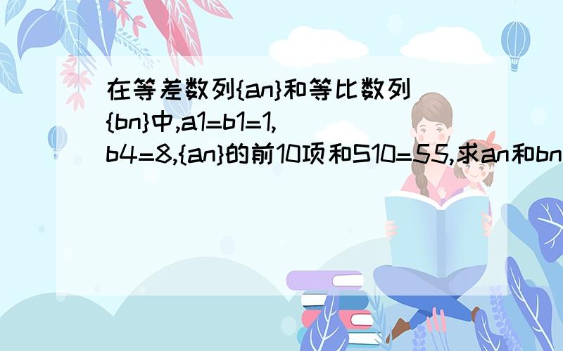 在等差数列{an}和等比数列{bn}中,a1=b1=1,b4=8,{an}的前10项和S10=55,求an和bn