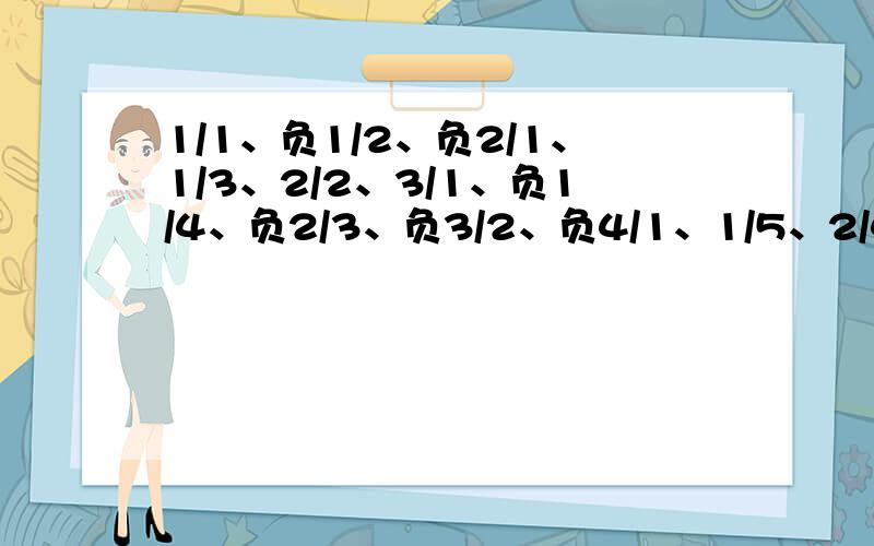 1/1、负1/2、负2/1、1/3、2/2、3/1、负1/4、负2/3、负3/2、负4/1、1/5、2/4、3/3、4/2,5/1第16是多少(1)