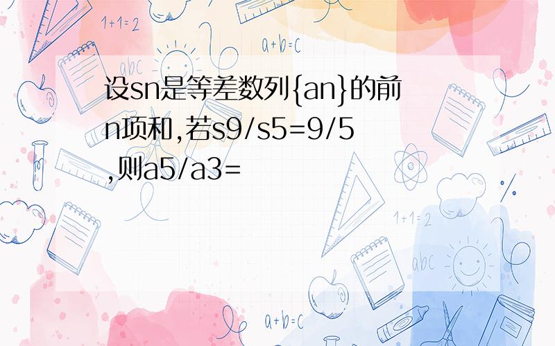 设sn是等差数列{an}的前n项和,若s9/s5=9/5,则a5/a3=