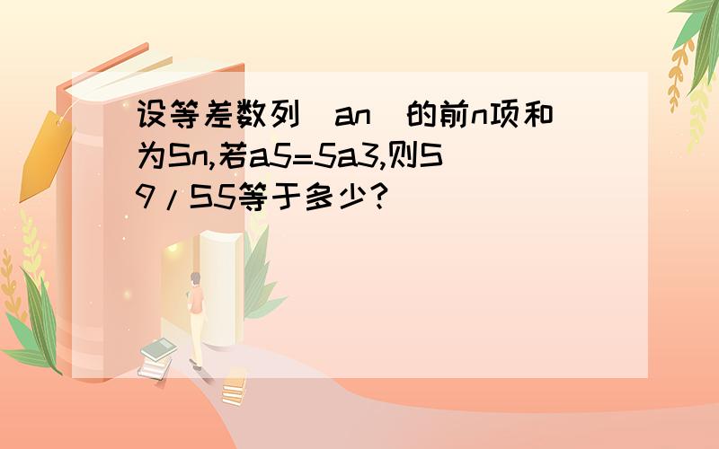 设等差数列[an]的前n项和为Sn,若a5=5a3,则S9/S5等于多少?