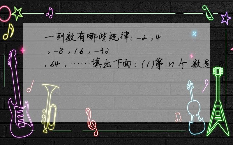 一列数有哪些规律：－2 ,4 ,－8 ,16 ,－32 ,64 ,……填出下面：（1）第 n 个 数是 .8、仔细观察、思考下面一列数有哪些规律：－2 ,4 ,－8 ,16 ,－32 ,64 ,…………然后填出下面两空 第 n 个 数是 .写