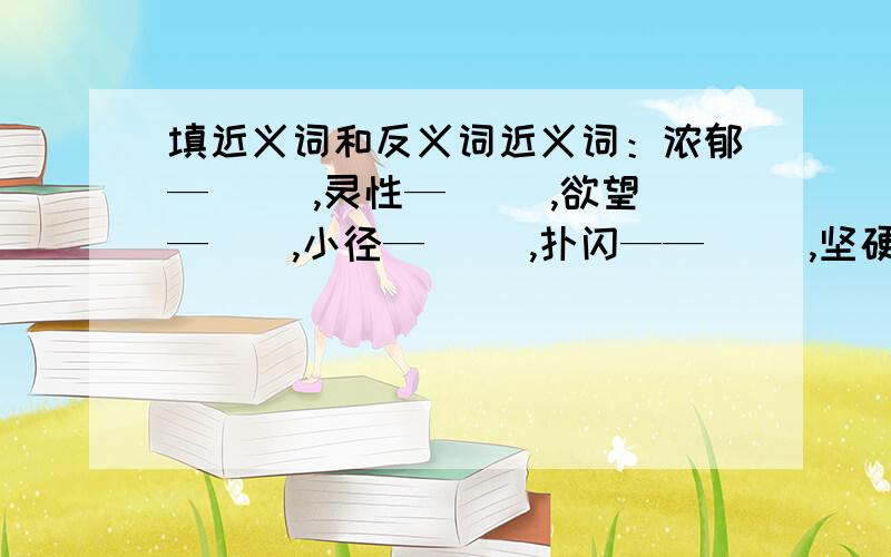 填近义词和反义词近义词：浓郁—（ ）,灵性—（ ）,欲望—（）,小径—（ ）,扑闪——（ ）,坚硬——（ ）引导——（ ）,跃动——（ ）,珍惜——（ ）.反义词：短暂——（ ）,冲破——（