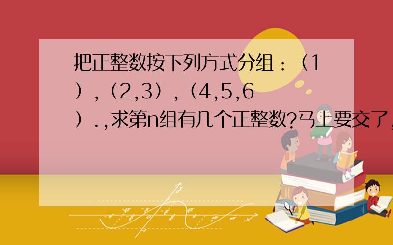 把正整数按下列方式分组：（1）,（2,3）,（4,5,6）.,求第n组有几个正整数?马上要交了,