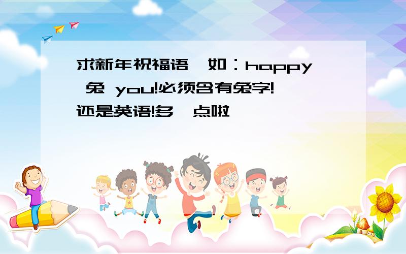 求新年祝福语,如：happy 兔 you!必须含有兔字!还是英语!多一点啦