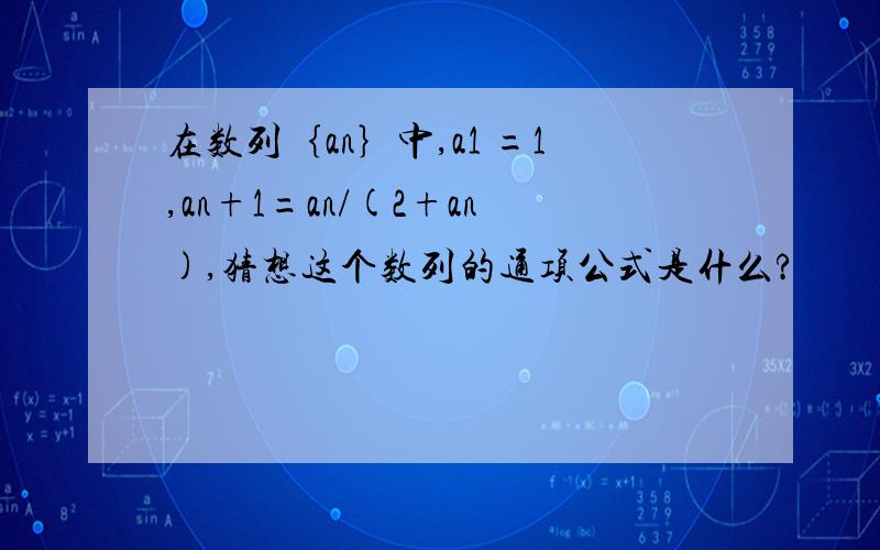 在数列｛an｝中,a1 =1,an+1=an/(2+an),猜想这个数列的通项公式是什么?