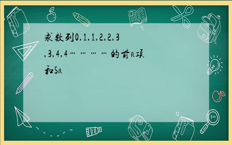 求数列0,1,1,2,2,3,3,4,4…………的前n项和Sn