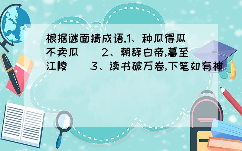 根据谜面猜成语.1、种瓜得瓜不卖瓜（）2、朝辞白帝,暮至江陵（）3、读书破万卷,下笔如有神（）4、鲁智深当和尚（）5、百花齐放（）6、哈哈镜（）7、无病的呻吟（）8、黄莲做笛子（）9