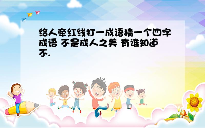 给人牵红线打一成语猜一个四字成语 不是成人之美 有谁知道不.