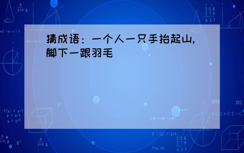 猜成语：一个人一只手抬起山,脚下一跟羽毛