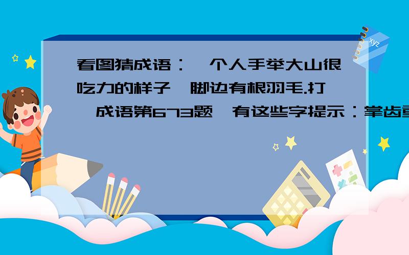 看图猜成语：一个人手举大山很吃力的样子,脚边有根羽毛.打一成语第673题,有这些字提示：掌齿重底蛇竹敲头 撤视案格脚粥脸狂 泡做发黑羹掌望轻.在里面选4个字