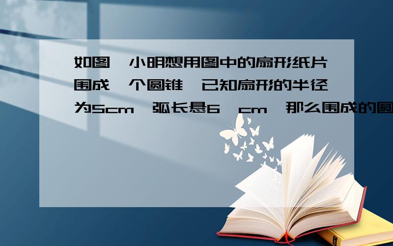 如图,小明想用图中的扇形纸片围成一个圆锥,已知扇形的半径为5cm,弧长悬6兀cm,那么围成的圆锥的高度是?