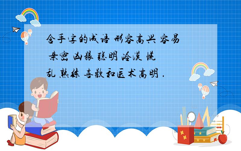 含手字的成语 形容高兴 容易 亲密 凶狠 聪明 冷漠 慌乱 熟练 喜欢和医术高明 .