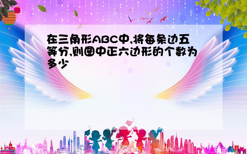 在三角形ABC中,将每条边五等分,则图中正六边形的个数为多少