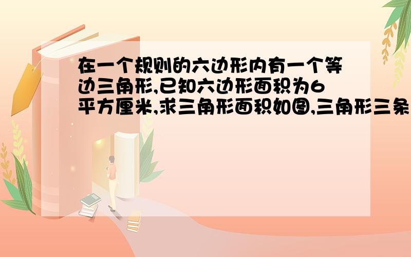 在一个规则的六边形内有一个等边三角形,已知六边形面积为6平方厘米,求三角形面积如图,三角形三条边的三个顶点分别在六边形三条边的中点,求三角形面积