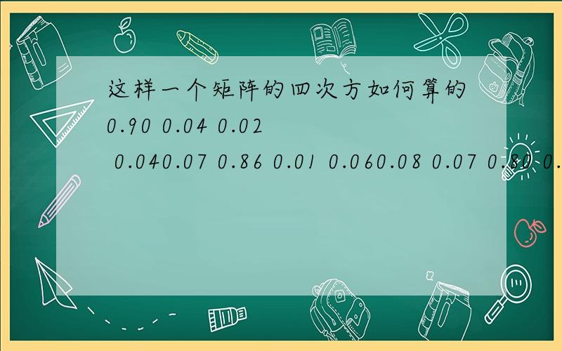 这样一个矩阵的四次方如何算的0.90 0.04 0.02 0.040.07 0.86 0.01 0.060.08 0.07 0.80 0.050.10 0.02 0.03 0.85