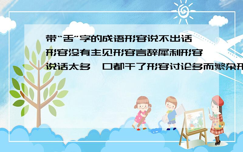 带“舌”字的成语形容说不出话形容没有主见形容言辞犀利形容说话太多,口都干了形容讨论多而繁杂形容说话太多舌头都么破了