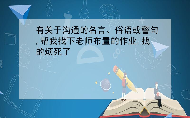 有关于沟通的名言、俗语或警句,帮我找下老师布置的作业,找的烦死了