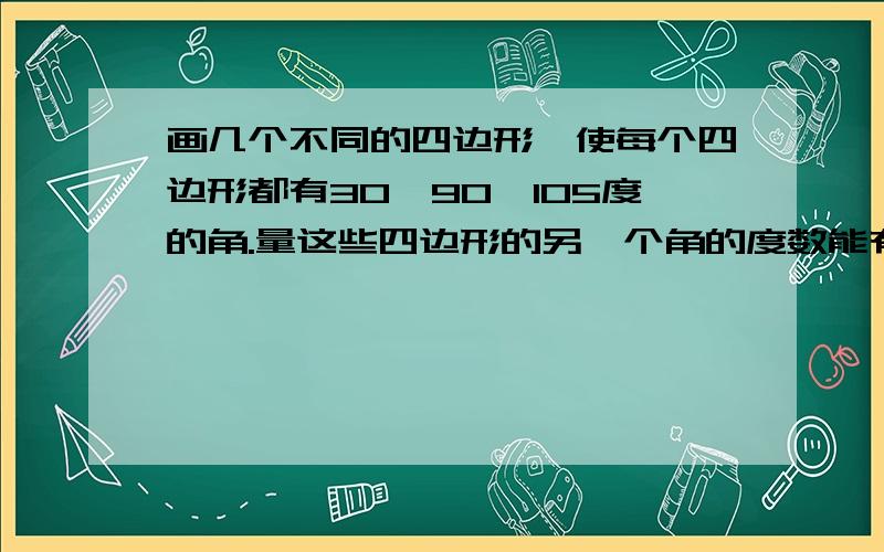 画几个不同的四边形,使每个四边形都有30,90,105度的角.量这些四边形的另一个角的度数能有什么规律回答出来,我给他10（积分）