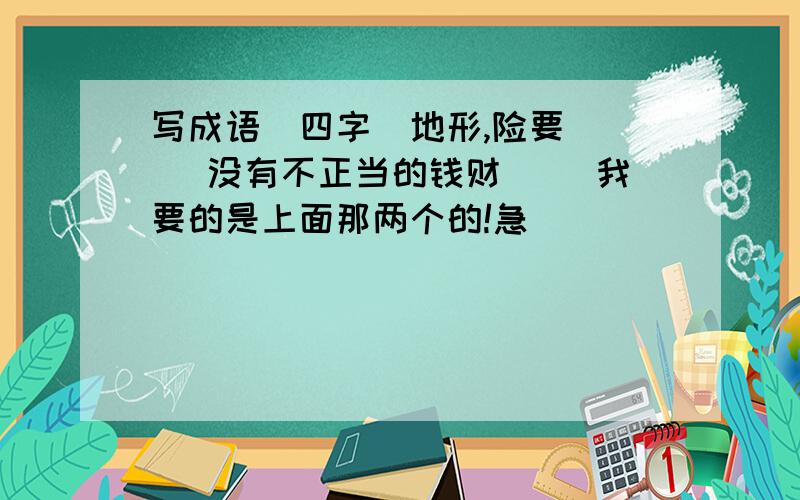 写成语（四字）地形,险要（ ） 没有不正当的钱财（ ）我要的是上面那两个的!急