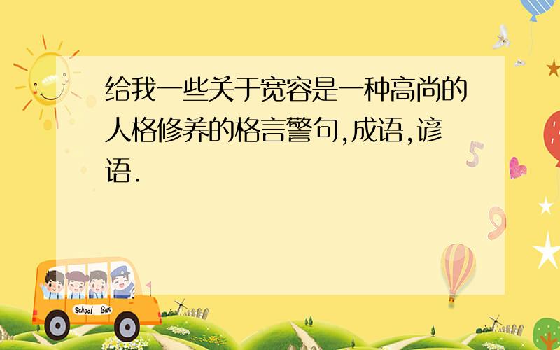 给我一些关于宽容是一种高尚的人格修养的格言警句,成语,谚语.