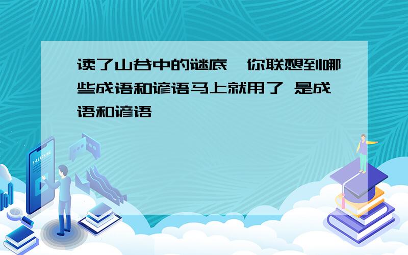 读了山谷中的谜底,你联想到哪些成语和谚语马上就用了 是成语和谚语