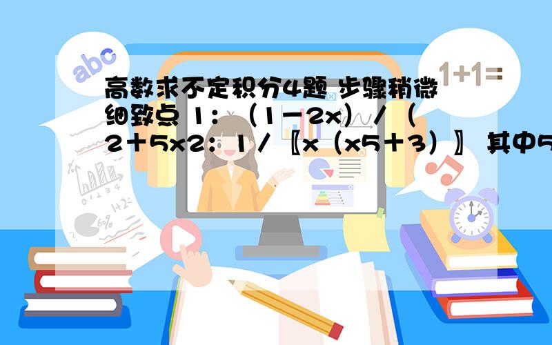 高数求不定积分4题 步骤稍微细致点 1：（1－2x）／（2＋5x2：1／〖x（x5＋3）〗 其中5是x的次方数3：（tanx）3 3是tanx整体的次方